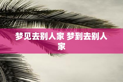 梦见去别人家 梦到去别人家