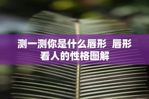 测一测你是什么唇形  唇形看人的性格图解