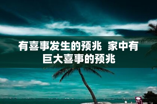 有喜事发生的预兆  家中有巨大喜事的预兆