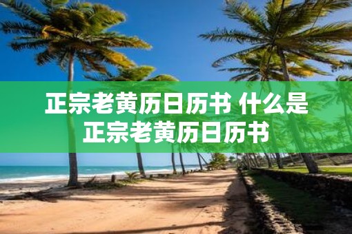正宗老黄历日历书 什么是正宗老黄历日历书