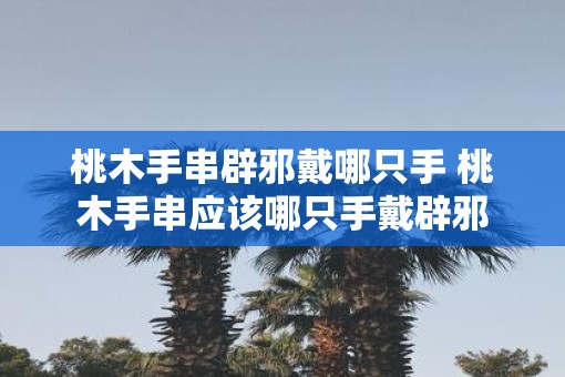桃木手串辟邪戴哪只手 桃木手串应该哪只手戴辟邪