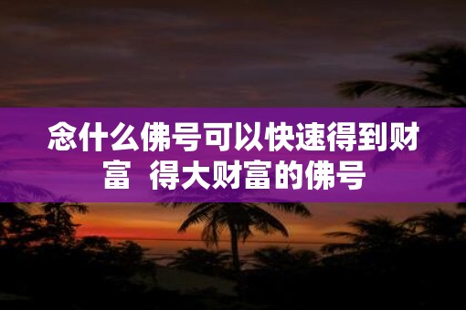 念什么佛号可以快速得到财富  得大财富的佛号