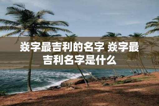 焱字最吉利的名字 焱字最吉利名字是什么