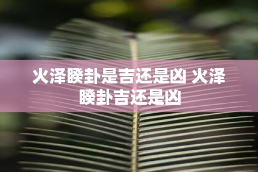 火泽睽卦是吉还是凶 火泽睽卦吉还是凶