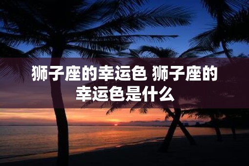 狮子座的幸运色 狮子座的幸运色是什么