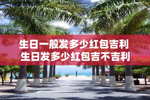 生日一般发多少红包吉利 生日发多少红包吉不吉利