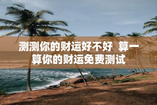 测测你的财运好不好 算一算你的财运免费测试 测测你的财运好不好 算一算你的财运免费测试
