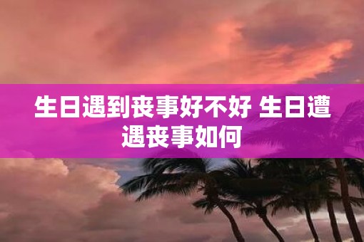 生日遇到丧事好不好 生日遭遇丧事如何