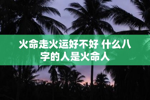 火命走火运好不好 什么八字的人是火命人
