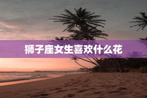 狮子座女生喜欢什么花