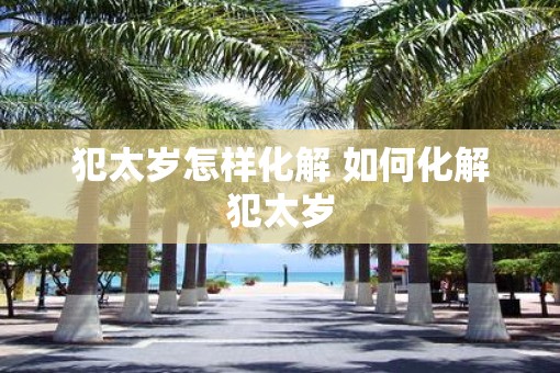 犯太岁怎样化解 如何化解犯太岁 犯太岁怎样化解 如何化解犯太岁