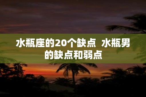 水瓶座的20个缺点  水瓶男的缺点和弱点