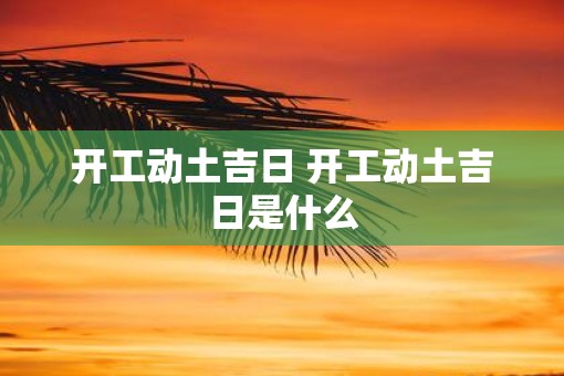 开工动土吉日 开工动土吉日是什么