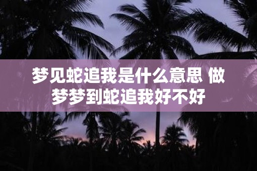 梦见蛇追我是什么意思 做梦梦到蛇追我好不好