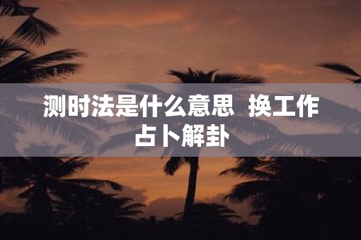测时法是什么意思  换工作占卜解卦