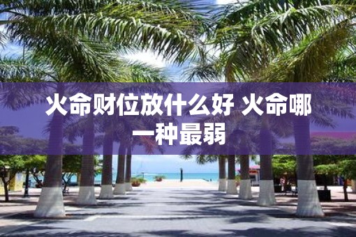 火命财位放什么好 火命哪一种最弱