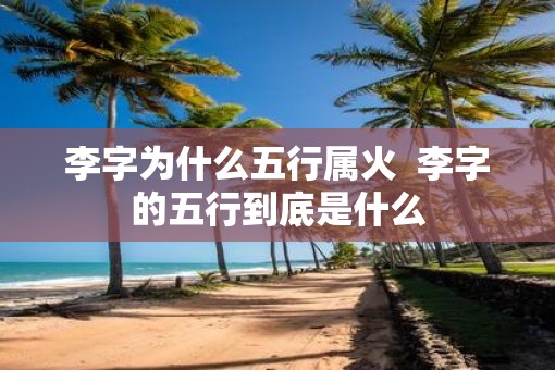 李字为什么五行属火  李字的五行到底是什么