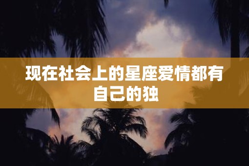 现在社会上的星座爱情都有自己的独