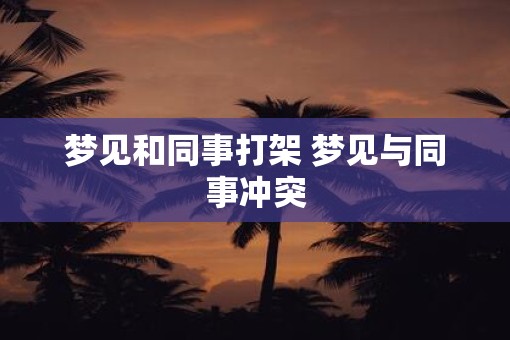 梦见和同事打架 梦见与同事冲突