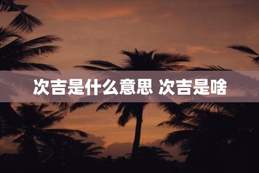 次吉是什么意思 次吉是啥