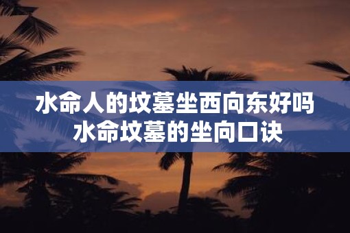 水命人的坟墓坐西向东好吗 水命坟墓的坐向口诀