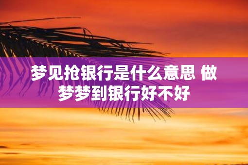 梦见抢银行是什么意思 做梦梦到银行好不好
