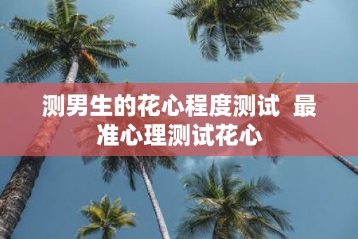 测男生的花心程度测试  最准心理测试花心