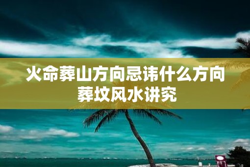 火命葬山方向忌讳什么方向 葬坟风水讲究