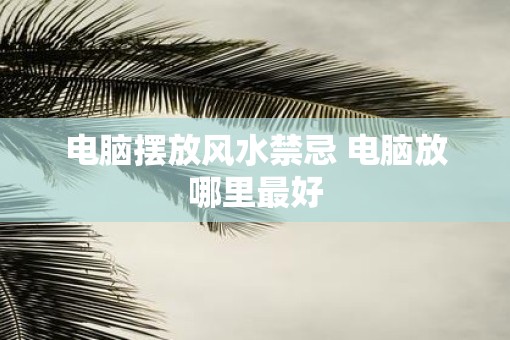 电脑摆放风水禁忌 电脑放哪里最好