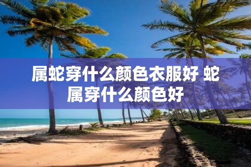 属蛇穿什么颜色衣服好 蛇属穿什么颜色好