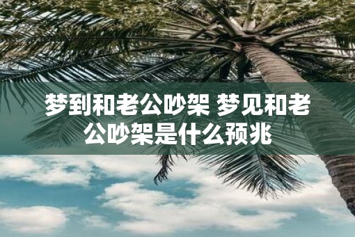 梦到和老公吵架 梦见和老公吵架是什么预兆