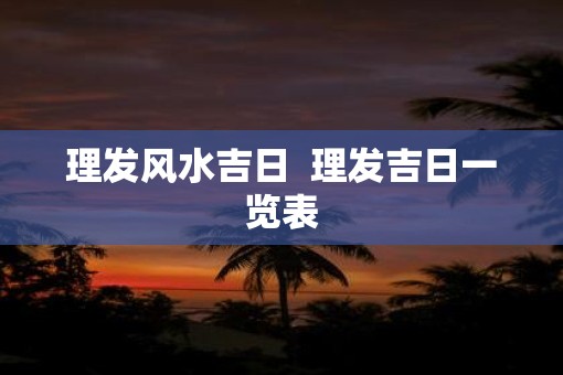 理发风水吉日  理发吉日一览表
