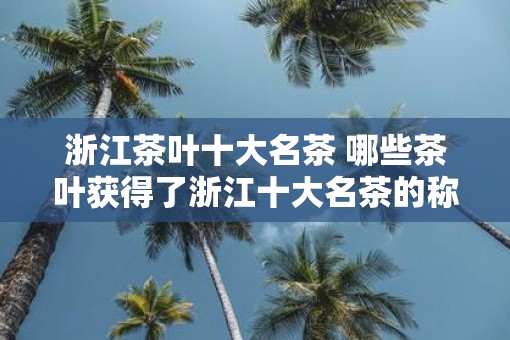 浙江茶叶十大名茶 哪些茶叶获得了浙江十大名茶的称号