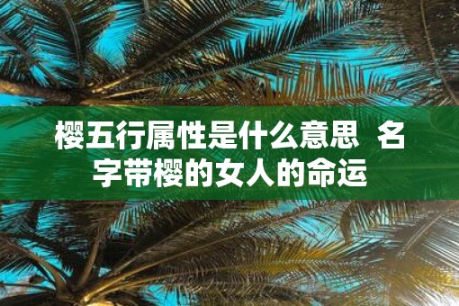 樱五行属性是什么意思  名字带樱的女人的命运