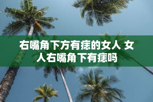 右嘴角下方有痣的女人 女人右嘴角下有痣吗