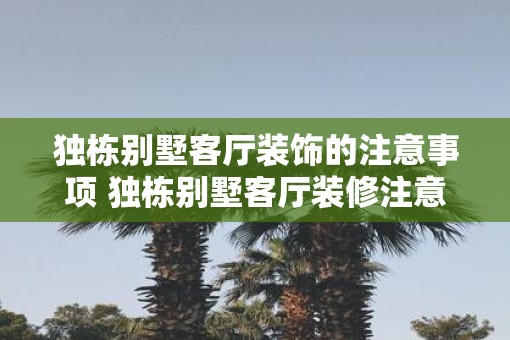 独栋别墅客厅装饰的注意事项 独栋别墅客厅装修注意事项