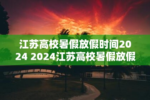 江苏高校暑假放假时间2025 2025江苏高校暑假放假时间