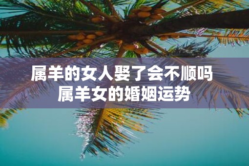 属羊的女人娶了会不顺吗 属羊女的婚姻运势