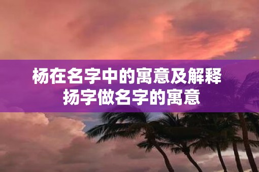 杨在名字中的寓意及解释  扬字做名字的寓意