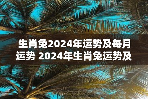 生肖兔2024年运势及每月运势 2024年生肖兔运势及月运如何