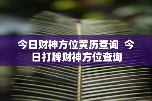 今日财神方位黄历查询  今日打牌财神方位查询