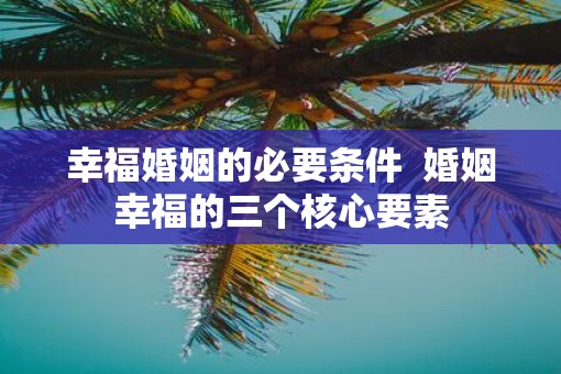 幸福婚姻的必要条件  婚姻幸福的三个核心要素