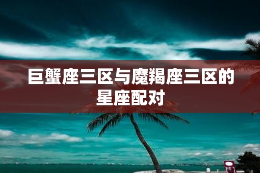 巨蟹座三区与魔羯座三区的星座配对