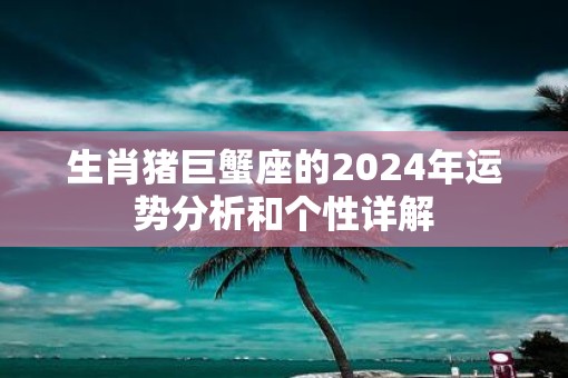 生肖猪巨蟹座的2025年运势分析和个性详解