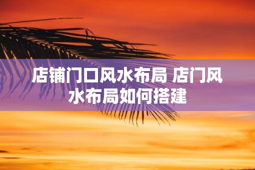 店铺门口风水布局 店门风水布局如何搭建