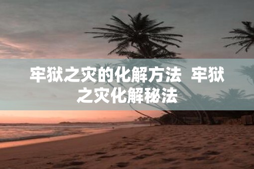 牢狱之灾的化解方法  牢狱之灾化解秘法