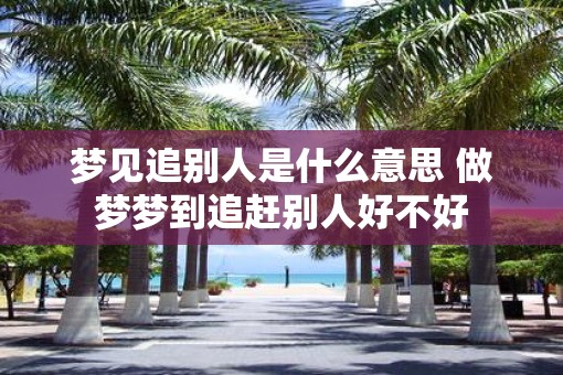 梦见追别人是什么意思 做梦梦到追赶别人好不好