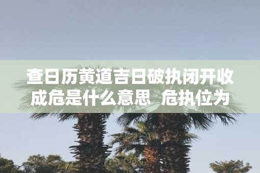 查日历黄道吉日破执闭开收成危是什么意思  危执位为什么是吉日