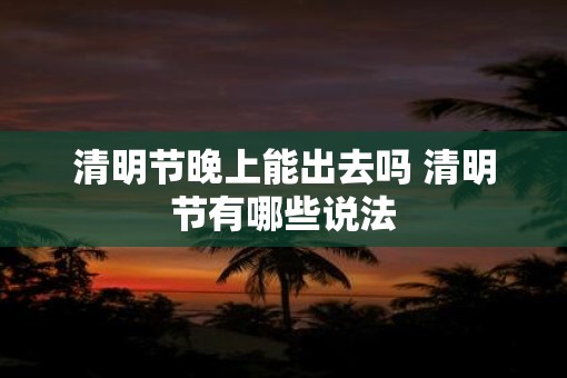 清明节晚上能出去吗 清明节有哪些说法
