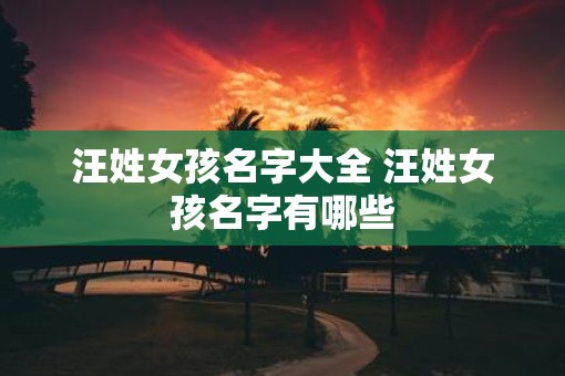 汪姓女孩名字大全 汪姓女孩名字有哪些 汪姓女孩名字大全 汪姓女孩名字有哪些